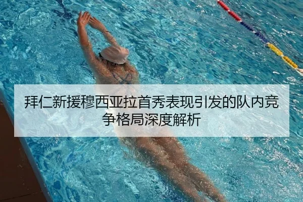 拜仁新援穆西亚拉首秀表现引发的队内竞争格局深度解析（ZHONGOU SPORTS）